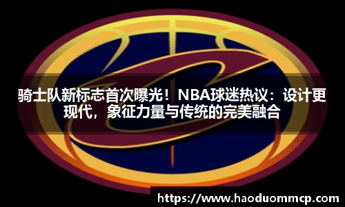 骑士队新标志首次曝光！NBA球迷热议：设计更现代，象征力量与传统的完美融合